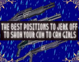 The Best Positions To Jerk Off To Show Your Cum To Cam Girls